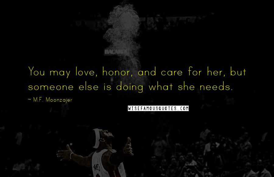 M.F. Moonzajer Quotes: You may love, honor, and care for her, but someone else is doing what she needs.
