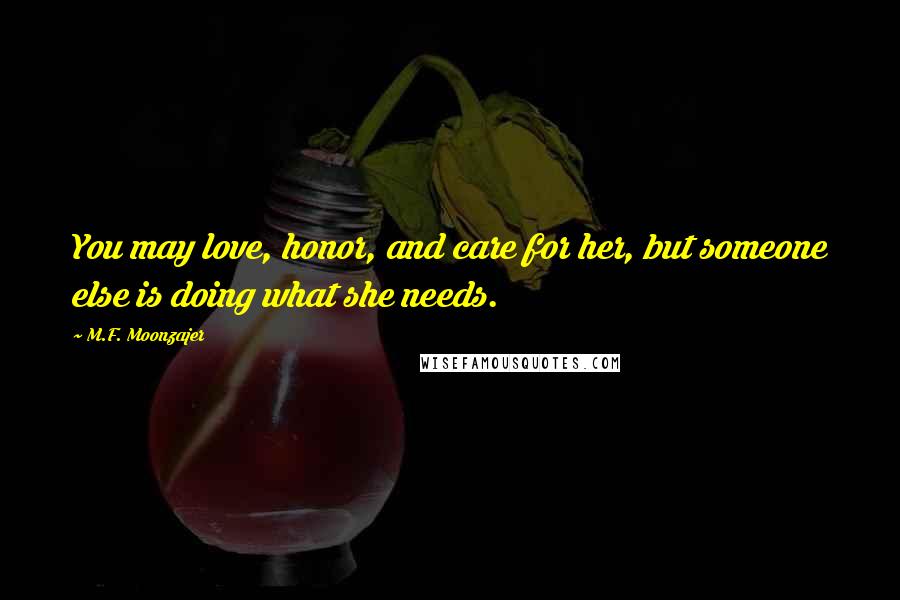 M.F. Moonzajer Quotes: You may love, honor, and care for her, but someone else is doing what she needs.