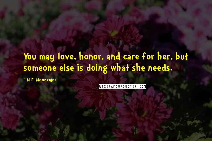 M.F. Moonzajer Quotes: You may love, honor, and care for her, but someone else is doing what she needs.