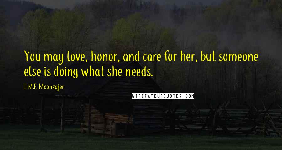 M.F. Moonzajer Quotes: You may love, honor, and care for her, but someone else is doing what she needs.