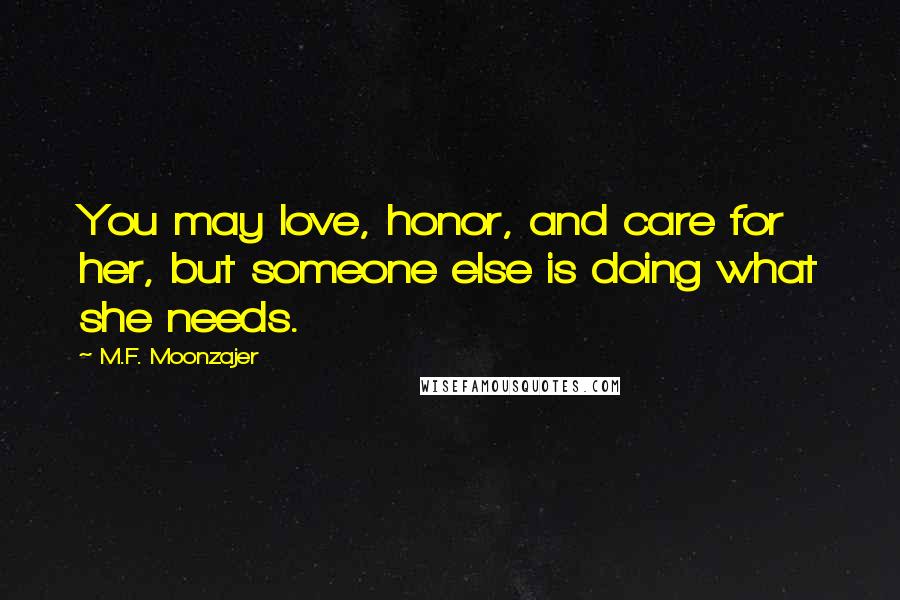 M.F. Moonzajer Quotes: You may love, honor, and care for her, but someone else is doing what she needs.
