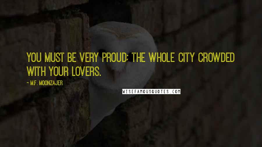 M.F. Moonzajer Quotes: You must be very proud; the whole city crowded with your lovers.