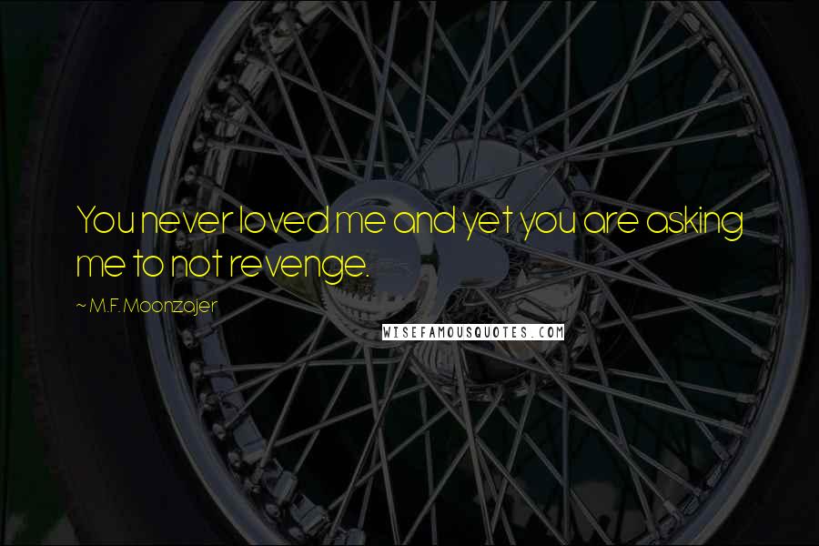 M.F. Moonzajer Quotes: You never loved me and yet you are asking me to not revenge.