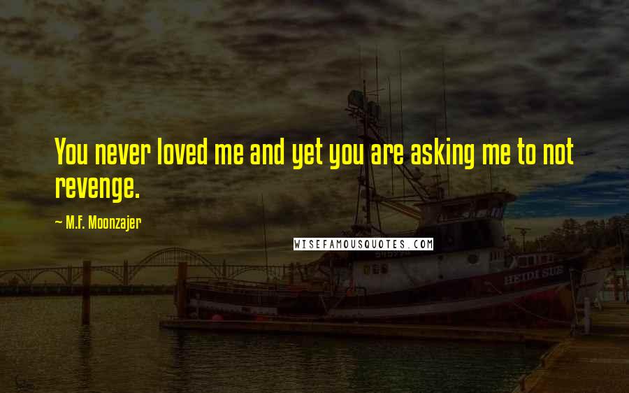 M.F. Moonzajer Quotes: You never loved me and yet you are asking me to not revenge.