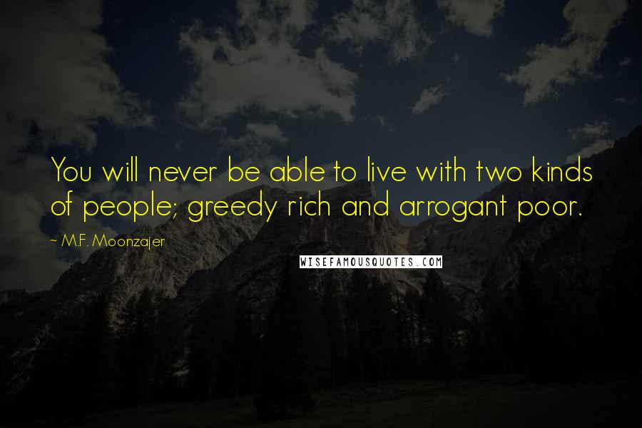 M.F. Moonzajer Quotes: You will never be able to live with two kinds of people; greedy rich and arrogant poor.