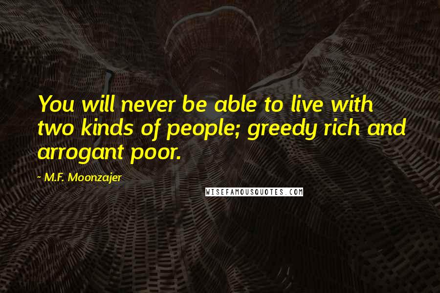 M.F. Moonzajer Quotes: You will never be able to live with two kinds of people; greedy rich and arrogant poor.