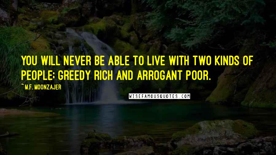 M.F. Moonzajer Quotes: You will never be able to live with two kinds of people; greedy rich and arrogant poor.