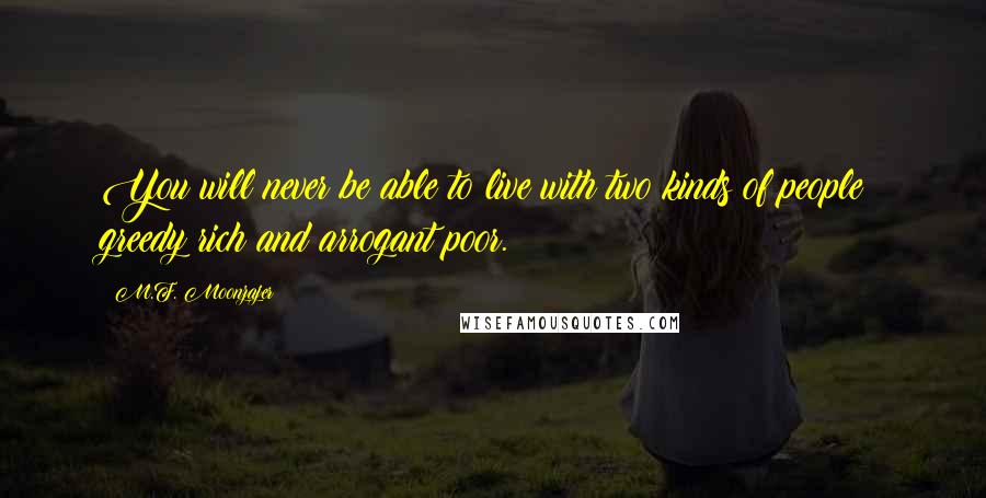 M.F. Moonzajer Quotes: You will never be able to live with two kinds of people; greedy rich and arrogant poor.