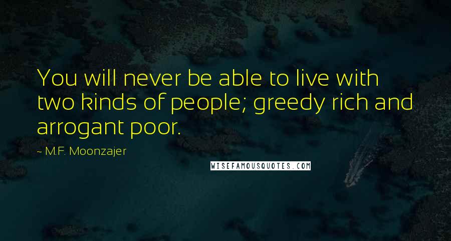 M.F. Moonzajer Quotes: You will never be able to live with two kinds of people; greedy rich and arrogant poor.