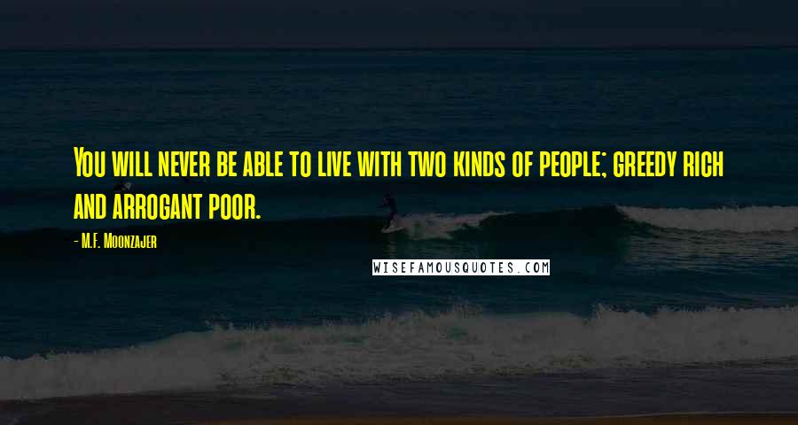 M.F. Moonzajer Quotes: You will never be able to live with two kinds of people; greedy rich and arrogant poor.