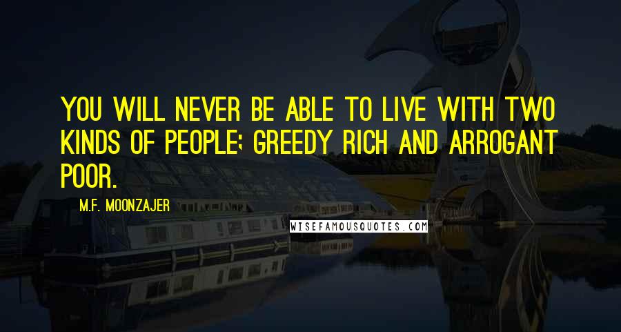 M.F. Moonzajer Quotes: You will never be able to live with two kinds of people; greedy rich and arrogant poor.