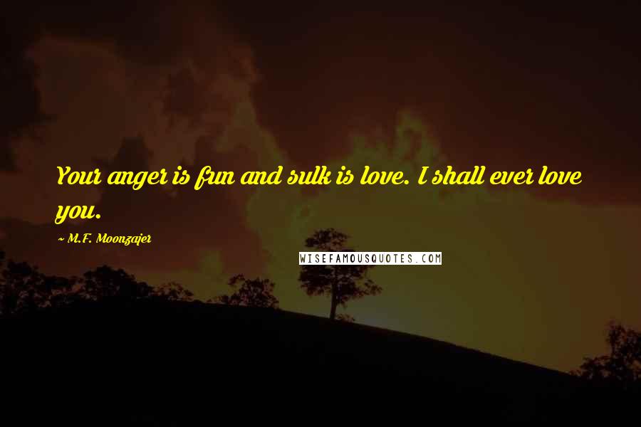 M.F. Moonzajer Quotes: Your anger is fun and sulk is love. I shall ever love you.