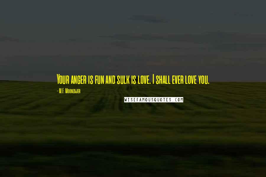 M.F. Moonzajer Quotes: Your anger is fun and sulk is love. I shall ever love you.