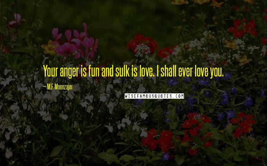 M.F. Moonzajer Quotes: Your anger is fun and sulk is love. I shall ever love you.
