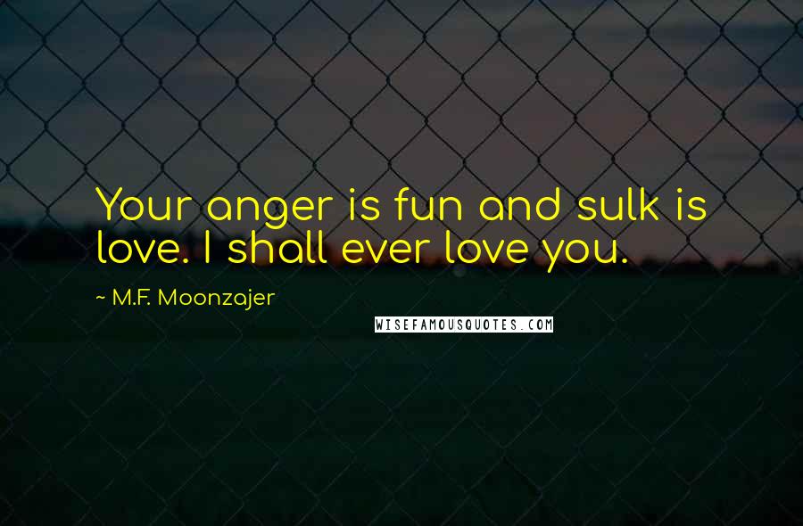 M.F. Moonzajer Quotes: Your anger is fun and sulk is love. I shall ever love you.