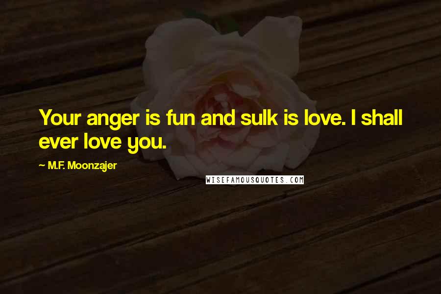 M.F. Moonzajer Quotes: Your anger is fun and sulk is love. I shall ever love you.