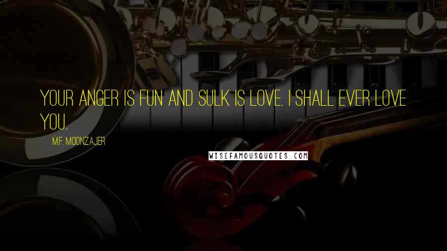 M.F. Moonzajer Quotes: Your anger is fun and sulk is love. I shall ever love you.