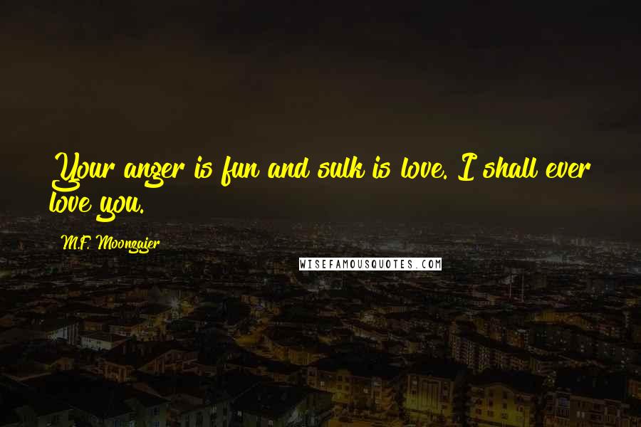 M.F. Moonzajer Quotes: Your anger is fun and sulk is love. I shall ever love you.