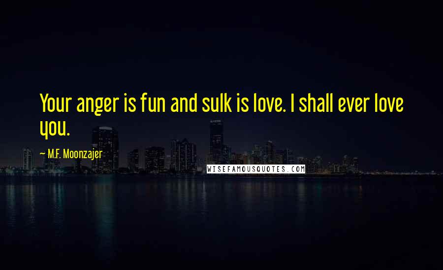M.F. Moonzajer Quotes: Your anger is fun and sulk is love. I shall ever love you.