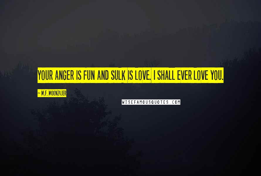 M.F. Moonzajer Quotes: Your anger is fun and sulk is love. I shall ever love you.