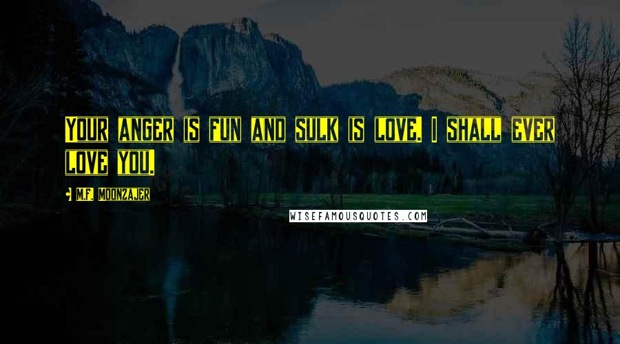 M.F. Moonzajer Quotes: Your anger is fun and sulk is love. I shall ever love you.