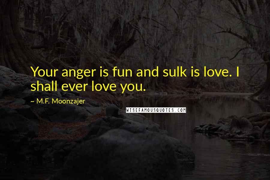 M.F. Moonzajer Quotes: Your anger is fun and sulk is love. I shall ever love you.