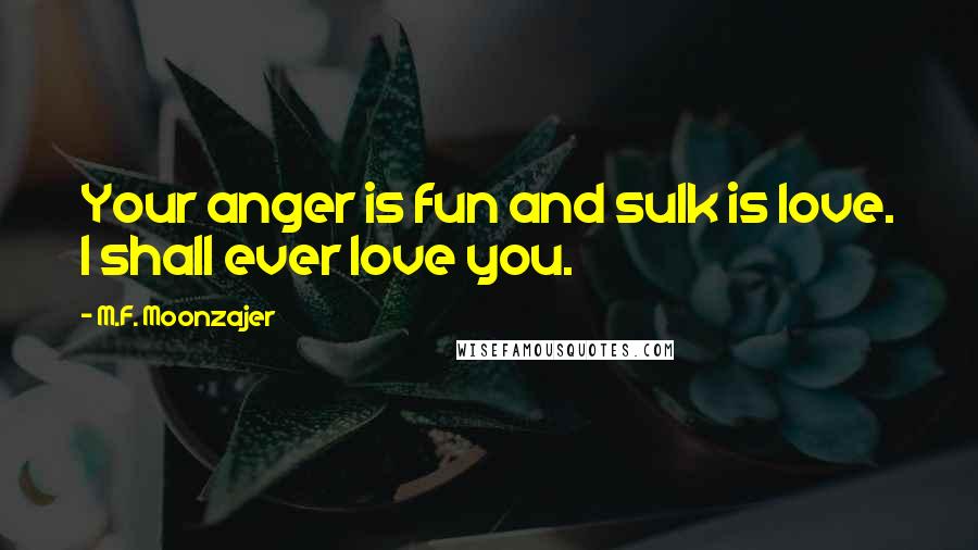 M.F. Moonzajer Quotes: Your anger is fun and sulk is love. I shall ever love you.