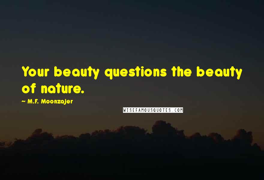 M.F. Moonzajer Quotes: Your beauty questions the beauty of nature.