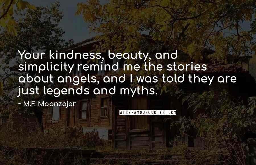 M.F. Moonzajer Quotes: Your kindness, beauty, and simplicity remind me the stories about angels, and I was told they are just legends and myths.