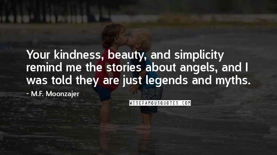 M.F. Moonzajer Quotes: Your kindness, beauty, and simplicity remind me the stories about angels, and I was told they are just legends and myths.