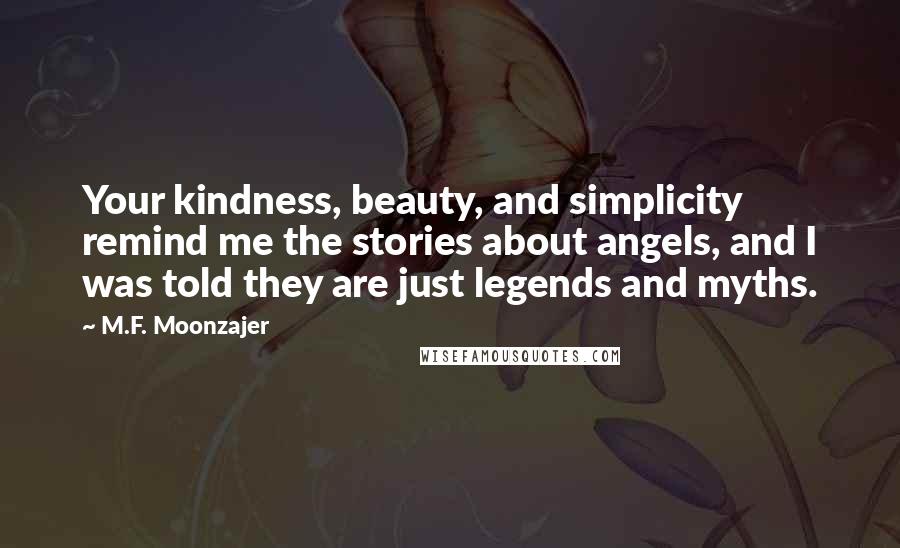 M.F. Moonzajer Quotes: Your kindness, beauty, and simplicity remind me the stories about angels, and I was told they are just legends and myths.