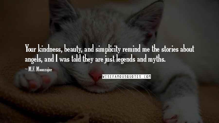 M.F. Moonzajer Quotes: Your kindness, beauty, and simplicity remind me the stories about angels, and I was told they are just legends and myths.