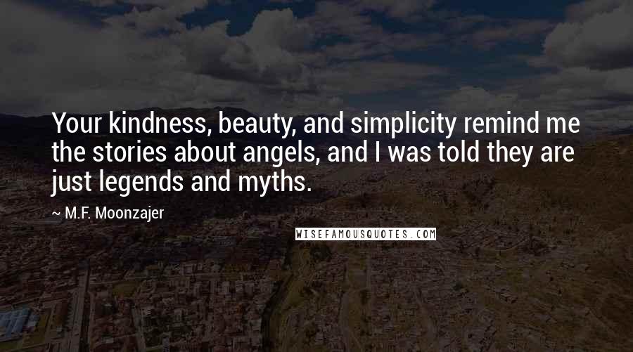 M.F. Moonzajer Quotes: Your kindness, beauty, and simplicity remind me the stories about angels, and I was told they are just legends and myths.
