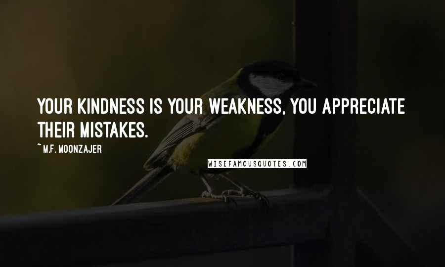 M.F. Moonzajer Quotes: Your kindness is your weakness, you appreciate their mistakes.