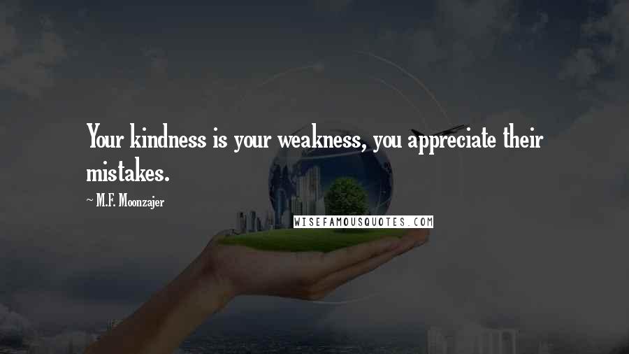 M.F. Moonzajer Quotes: Your kindness is your weakness, you appreciate their mistakes.