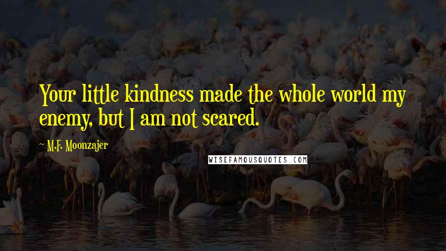 M.F. Moonzajer Quotes: Your little kindness made the whole world my enemy, but I am not scared.