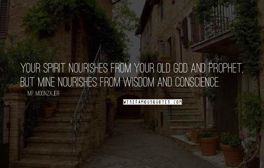 M.F. Moonzajer Quotes: Your spirit nourishes from your old God and prophet, but mine nourishes from wisdom and conscience.