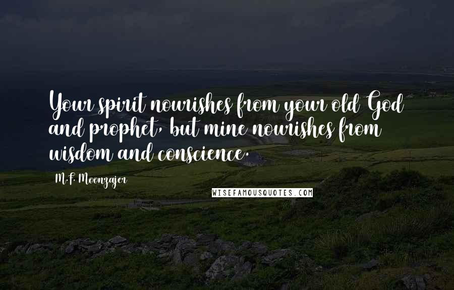 M.F. Moonzajer Quotes: Your spirit nourishes from your old God and prophet, but mine nourishes from wisdom and conscience.