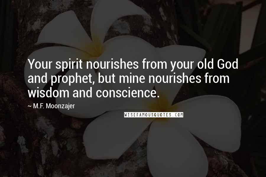 M.F. Moonzajer Quotes: Your spirit nourishes from your old God and prophet, but mine nourishes from wisdom and conscience.