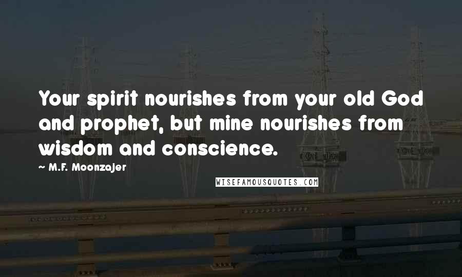 M.F. Moonzajer Quotes: Your spirit nourishes from your old God and prophet, but mine nourishes from wisdom and conscience.