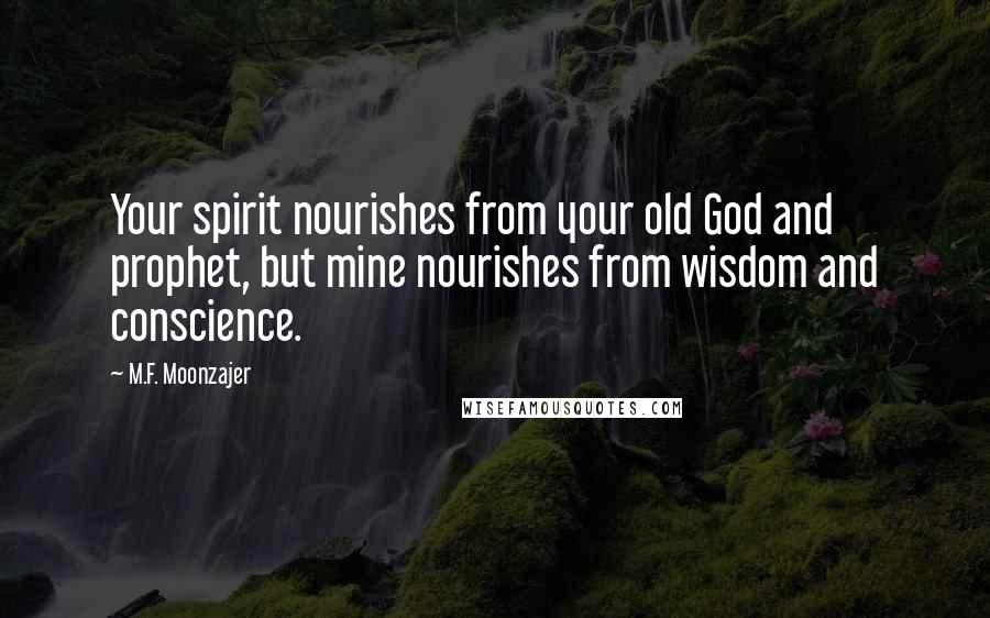 M.F. Moonzajer Quotes: Your spirit nourishes from your old God and prophet, but mine nourishes from wisdom and conscience.