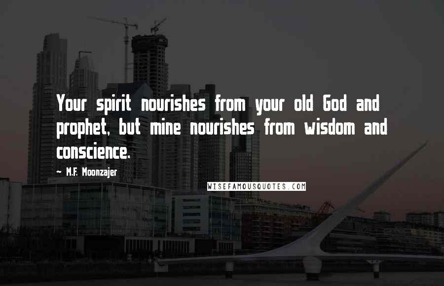 M.F. Moonzajer Quotes: Your spirit nourishes from your old God and prophet, but mine nourishes from wisdom and conscience.