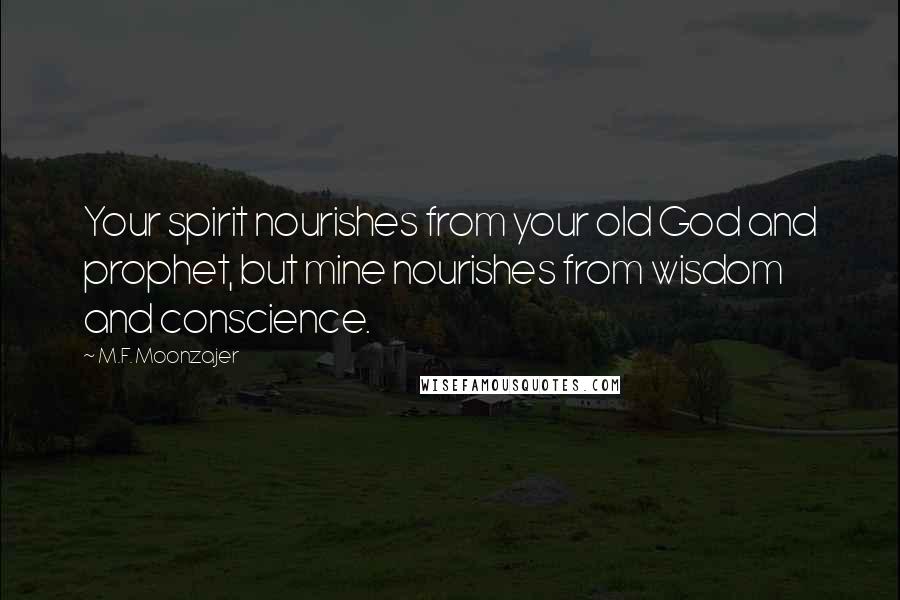 M.F. Moonzajer Quotes: Your spirit nourishes from your old God and prophet, but mine nourishes from wisdom and conscience.