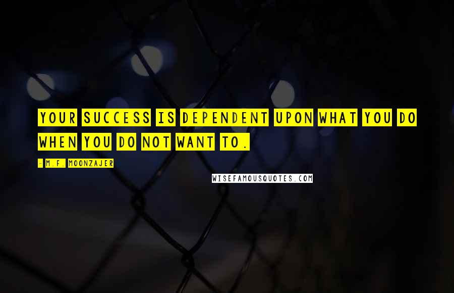 M.F. Moonzajer Quotes: Your success is dependent upon what you do when you do not want to.