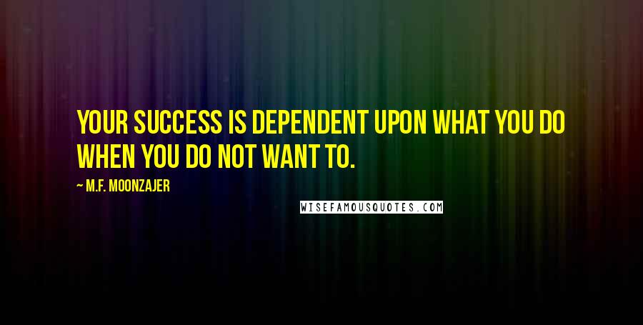 M.F. Moonzajer Quotes: Your success is dependent upon what you do when you do not want to.