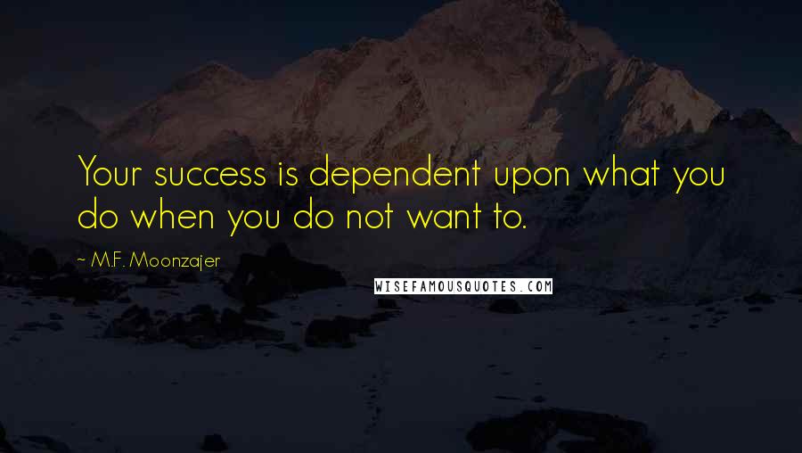 M.F. Moonzajer Quotes: Your success is dependent upon what you do when you do not want to.