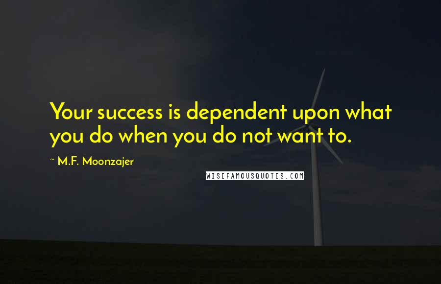 M.F. Moonzajer Quotes: Your success is dependent upon what you do when you do not want to.