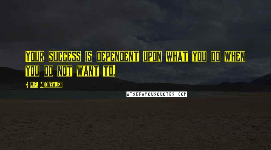 M.F. Moonzajer Quotes: Your success is dependent upon what you do when you do not want to.