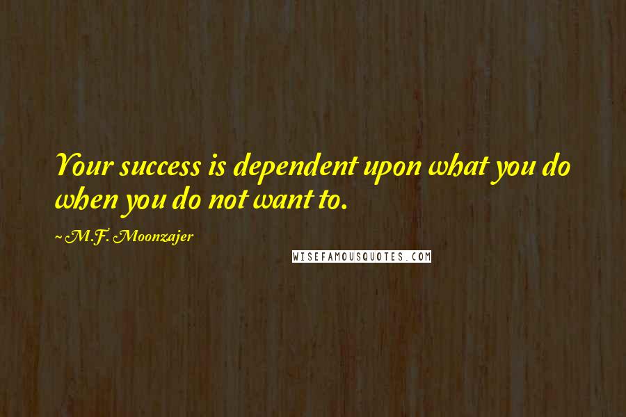 M.F. Moonzajer Quotes: Your success is dependent upon what you do when you do not want to.