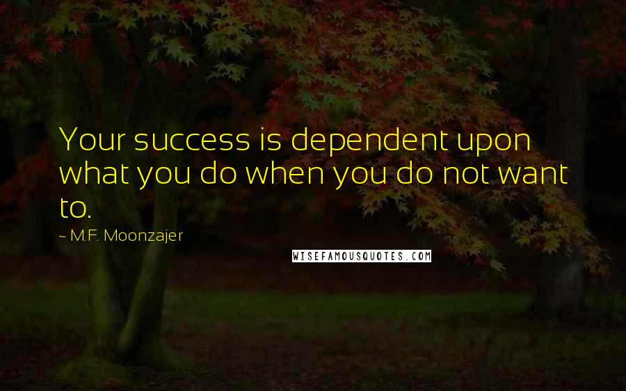 M.F. Moonzajer Quotes: Your success is dependent upon what you do when you do not want to.